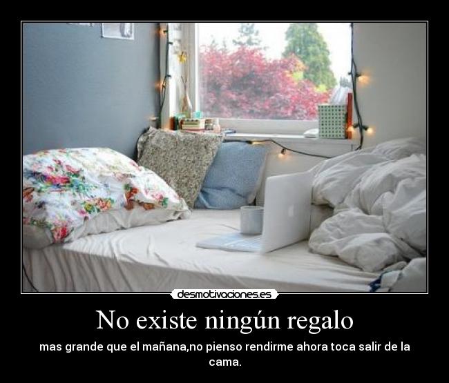 No existe ningún regalo - mas grande que el mañana,no pienso rendirme ahora toca salir de la cama.