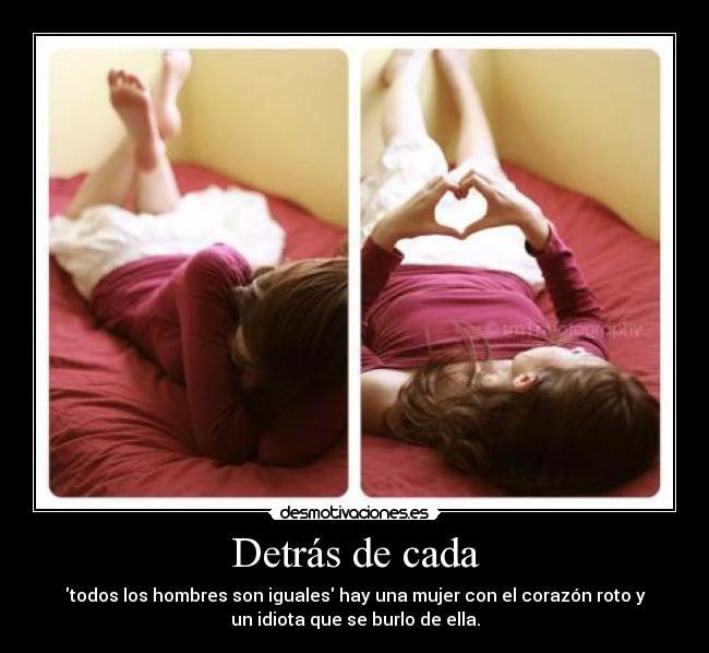 Detrás de cada - todos los hombres son iguales hay una mujer con el corazón roto y
un idiota que se burlo de ella.