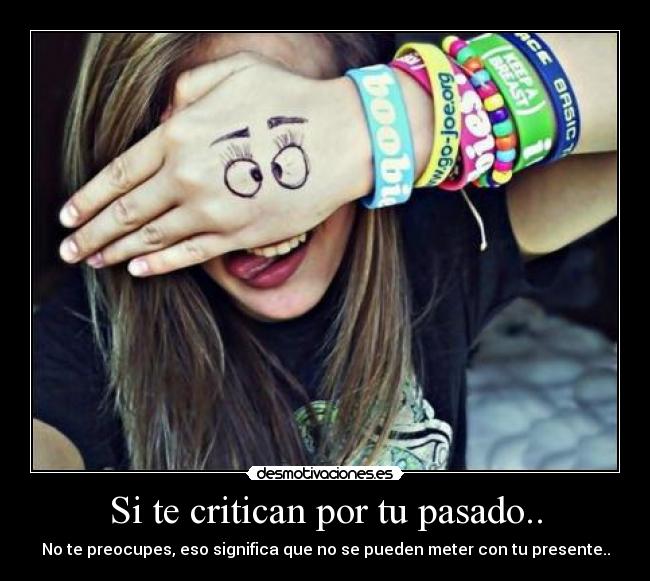 Si te critican por tu pasado.. - No te preocupes, eso significa que no se pueden meter con tu presente..