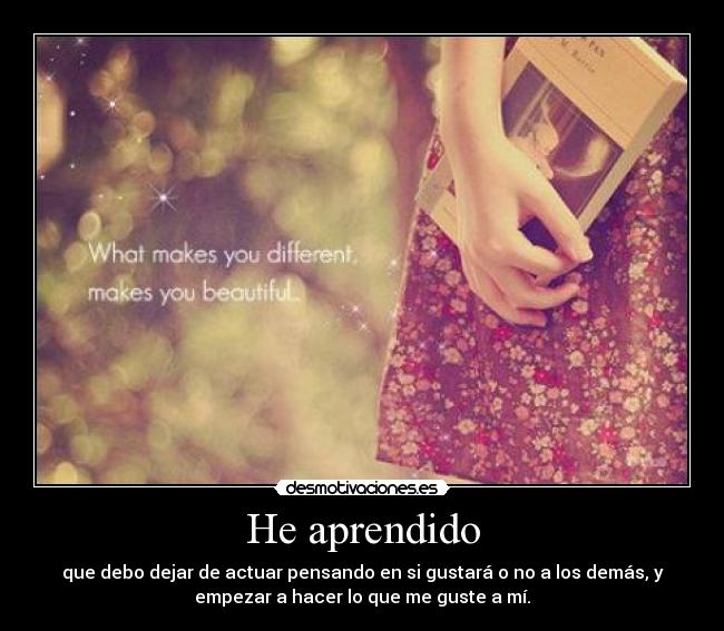 He aprendido - que debo dejar de actuar pensando en si gustará o no a los demás, y
empezar a hacer lo que me guste a mí.