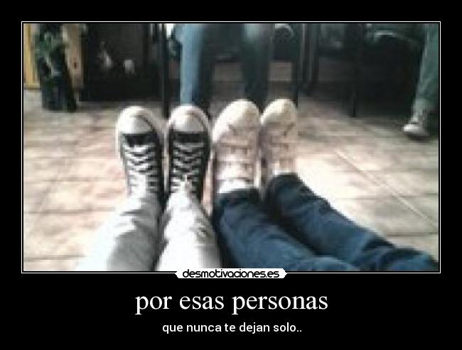 por esas personas - que nunca te dejan solo..