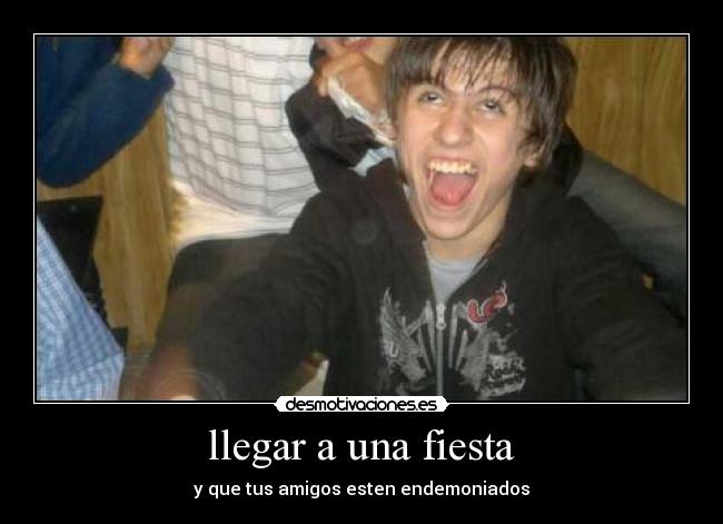 llegar a una fiesta - y que tus amigos esten endemoniados