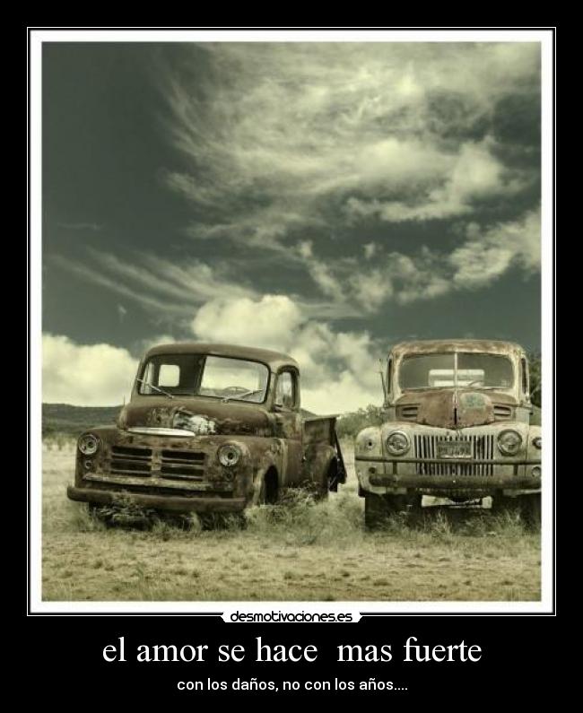 el amor se hace mas fuerte - con los daños, no con los años....