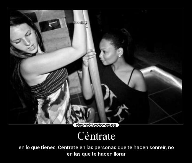 Céntrate - en lo que tienes. Céntrate en las personas que te hacen sonreír, no
en las que te hacen llorar