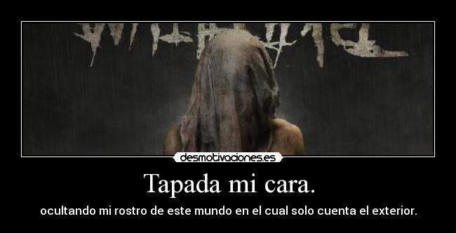 Tapada mi cara. - ocultando mi rostro de este mundo en el cual solo cuenta el exterior.