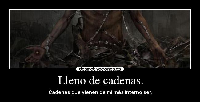 Lleno de cadenas. - Cadenas que vienen de mi más interno ser.