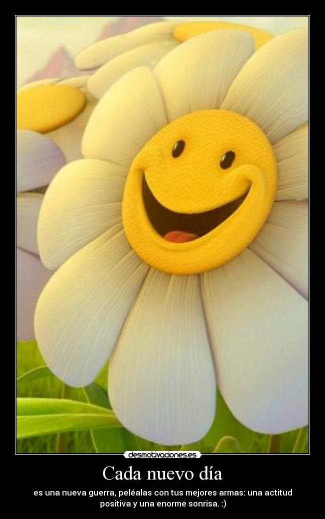 Cada nuevo día - es una nueva guerra, peléalas con tus mejores armas: una actitud
positiva y una enorme sonrisa. :)