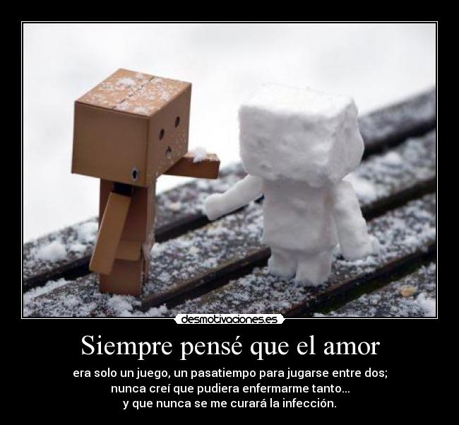 Siempre pensé que el amor - era solo un juego, un pasatiempo para jugarse entre dos;
nunca creí que pudiera enfermarme tanto...
y que nunca se me curará la infección.