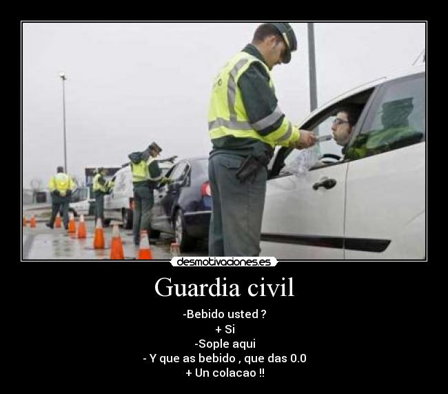 Guardia civil - -Bebido usted ?
+ Si
-Sople aqui
- Y que as bebido , que das 0.0
+ Un colacao !!