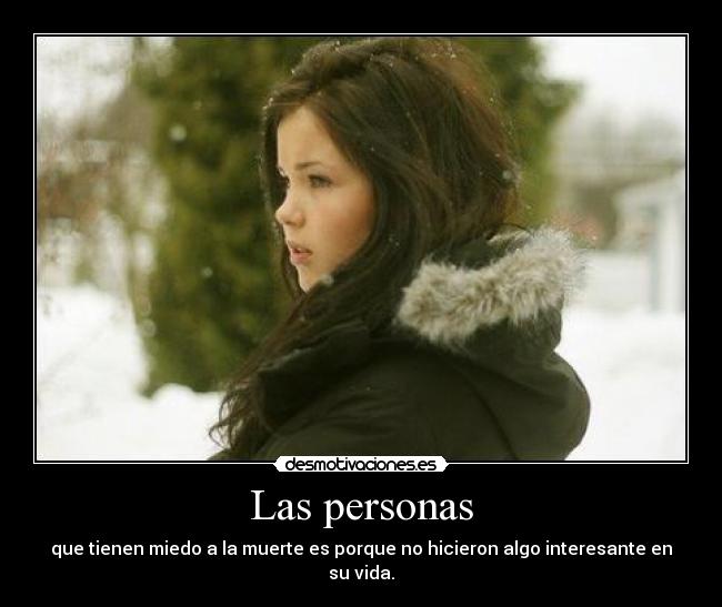 Las personas - que tienen miedo a la muerte es porque no hicieron algo interesante en su vida.