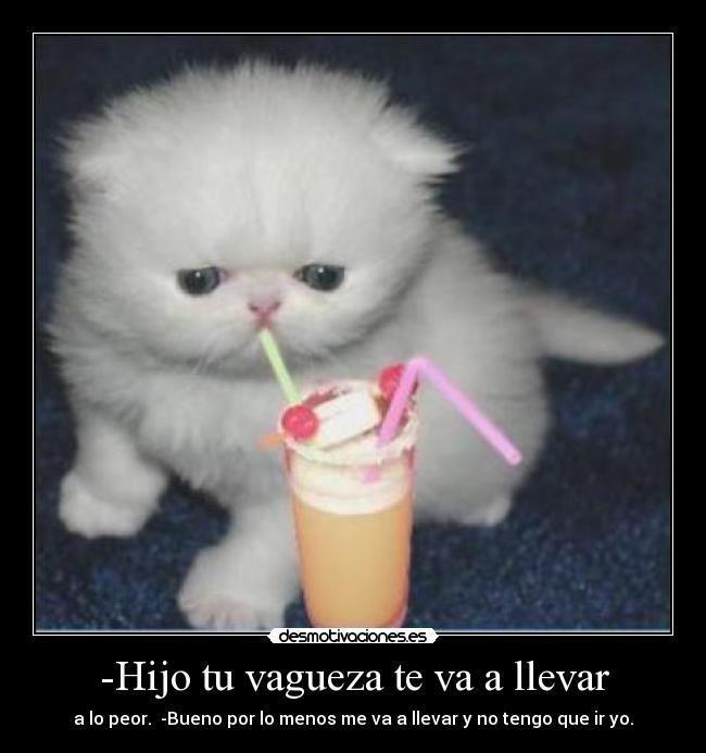 -Hijo tu vagueza te va a llevar -