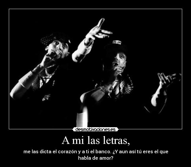 A mi las letras, - me las dicta el corazón y a ti el banco. ¿Y aun así tú eres el que habla de amor?