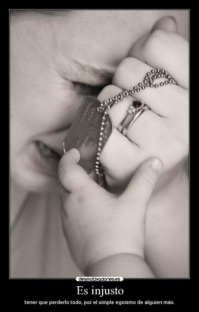 Es injusto - tener que perderlo todo, por el simple egoísmo de alguien más.