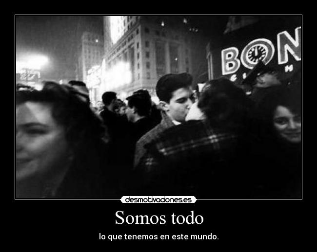 Somos todo - lo que tenemos en este mundo.