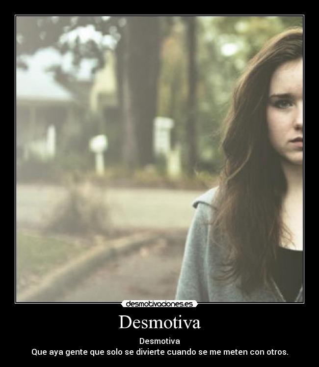 Desmotiva - Desmotiva
Que aya gente que solo se divierte cuando se me meten con otros.