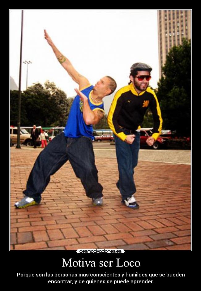 Motiva ser Loco - Porque son las personas mas conscientes y humildes que se pueden
encontrar, y de quienes se puede aprender.