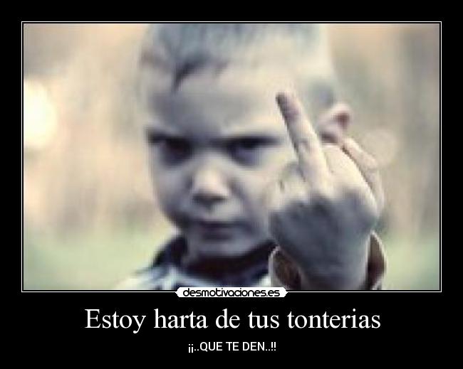 Estoy harta de tus tonterias - ¡¡..QUE TE DEN..!!