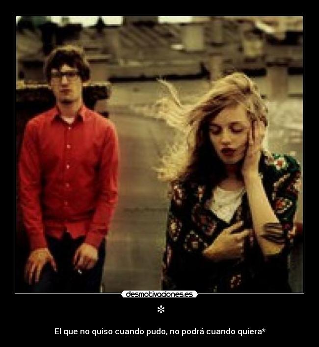 * - El que no quiso cuando pudo, no podrá cuando quiera*
