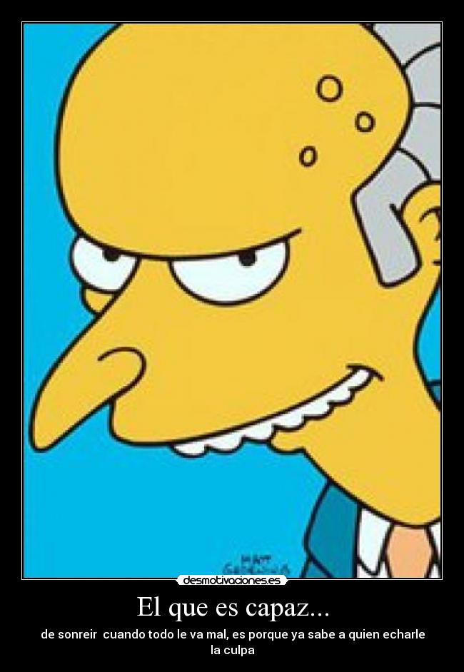 El que es capaz... - de sonreir  cuando todo le va mal, es porque ya sabe a quien echarle la culpa