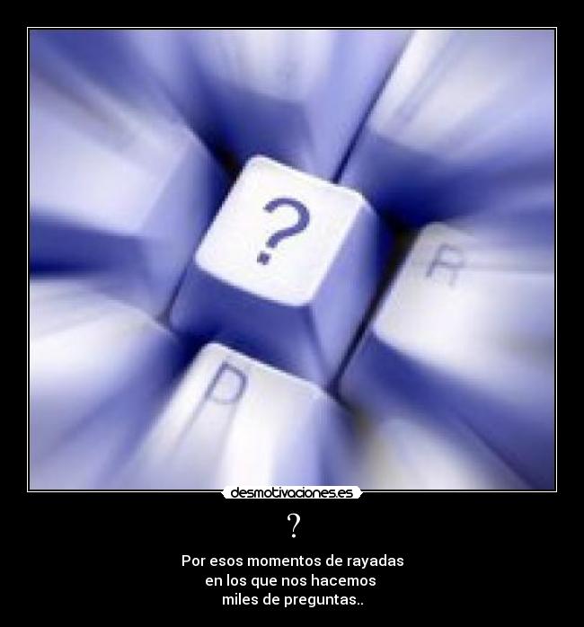 ? - Por esos momentos de rayadas
en los que nos hacemos
miles de preguntas..