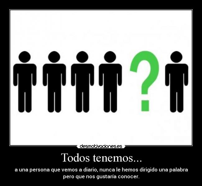 Todos tenemos... - a una persona que vemos a diario, nunca le hemos dirigido una palabra
pero que nos gustaría conocer.