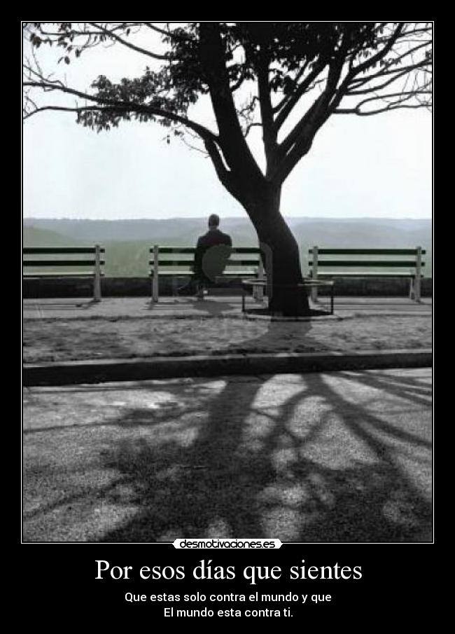Por esos días que sientes - Que estas solo contra el mundo y que
El mundo esta contra ti.