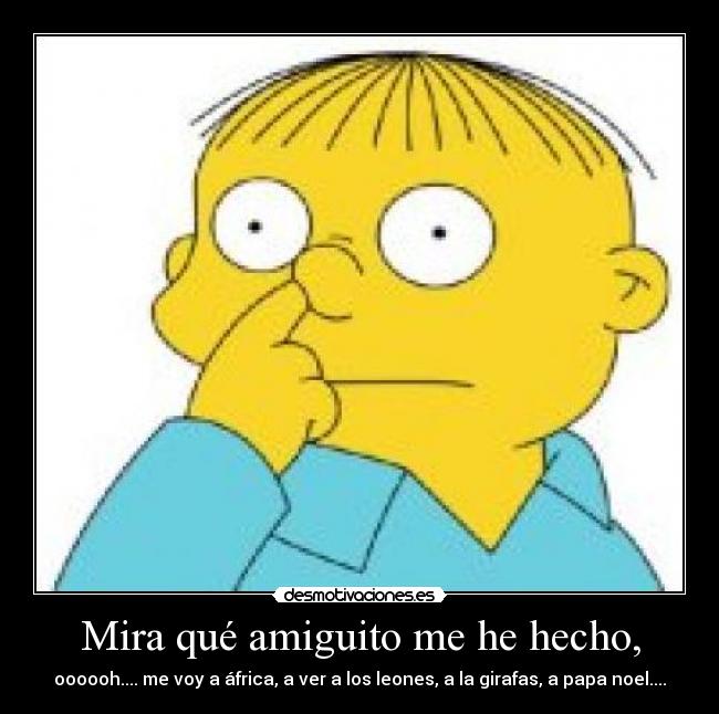 Mira qué amiguito me he hecho, - oooooh.... me voy a áfrica, a ver a los leones, a la girafas, a papa noel....