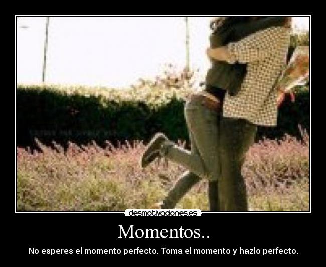 Momentos.. - No esperes el momento perfecto. Toma el momento y hazlo perfecto.