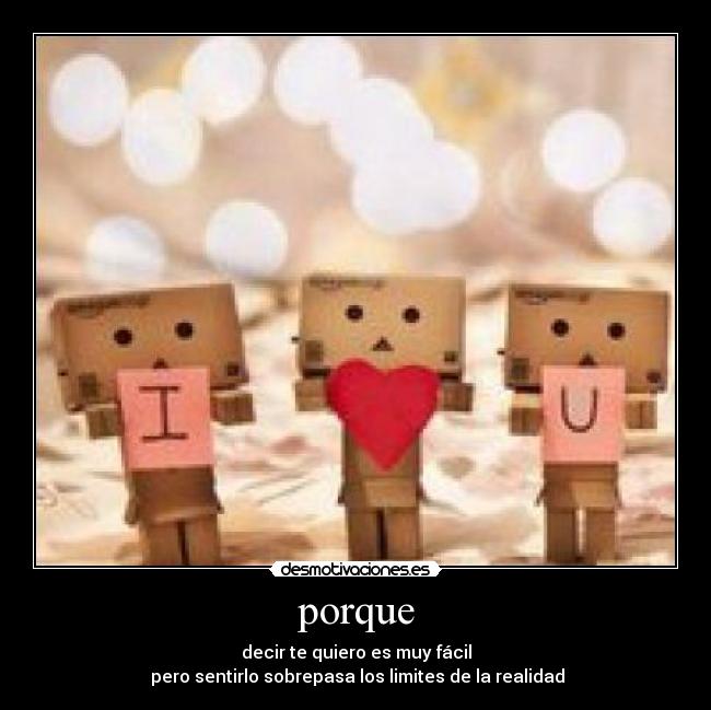 porque - decir te quiero es muy fácil
pero sentirlo sobrepasa los limites de la realidad