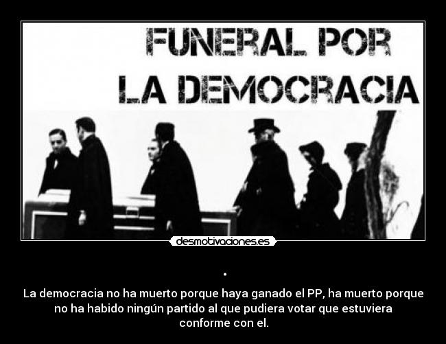 . - La democracia no ha muerto porque haya ganado el PP, ha muerto porque
no ha habido ningún partido al que pudiera votar que estuviera
conforme con el.