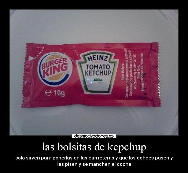 las bolsitas de kepchup - solo sirven para ponerlas en las carrreteras y que los cohces pasen y
las pisen y se manchen el coche