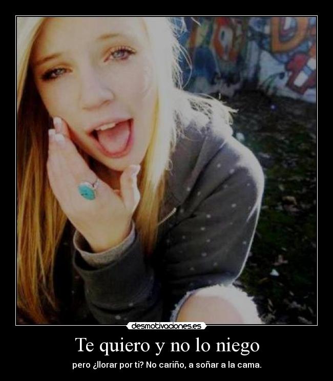 Te quiero y no lo niego - pero ¿llorar por ti? No cariño, a soñar a la cama.