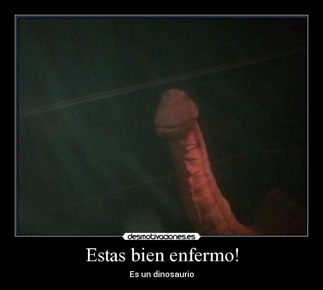 Estas bien enfermo! -