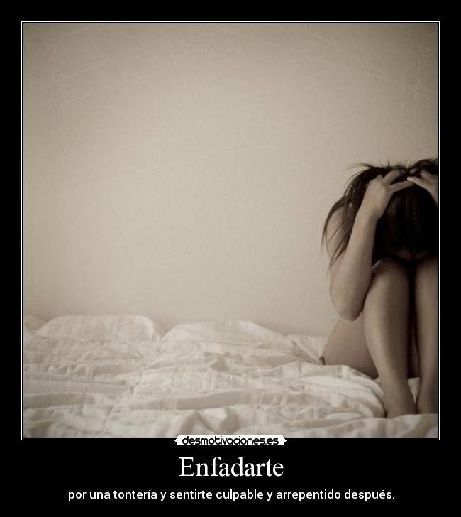 Enfadarte - por una tontería y sentirte culpable y arrepentido después.