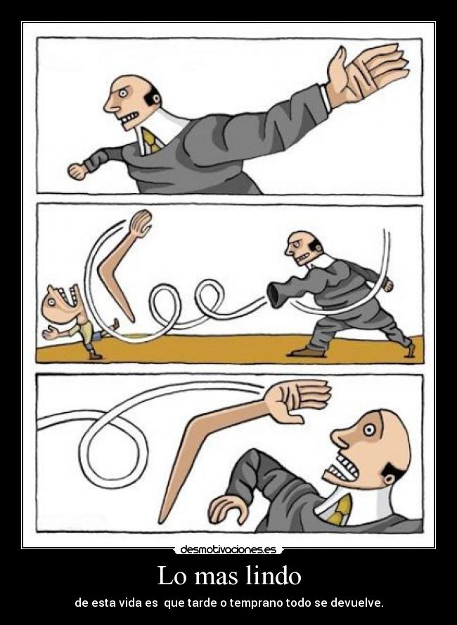 Lo mas lindo - de esta vida es que tarde o temprano todo se devuelve.