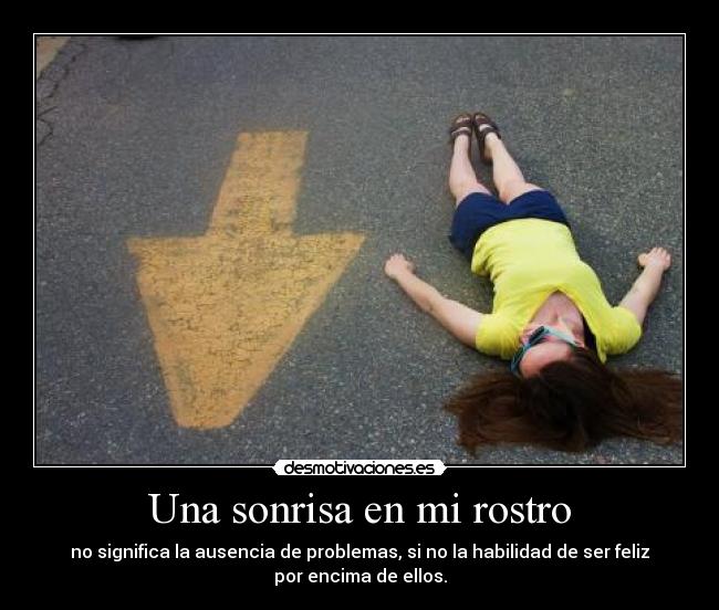 Una sonrisa en mi rostro - no significa la ausencia de problemas, si no la habilidad de ser feliz
por encima de ellos.