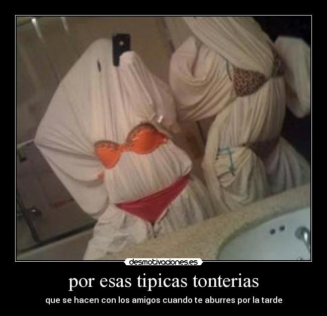 por esas tipicas tonterias - que se hacen con los amigos cuando te aburres por la tarde