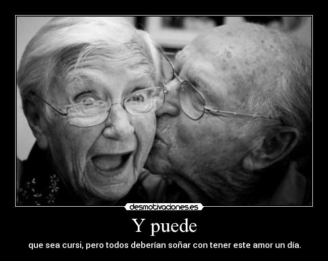 Y puede - que sea cursi, pero todos deberían soñar con tener este amor un día.