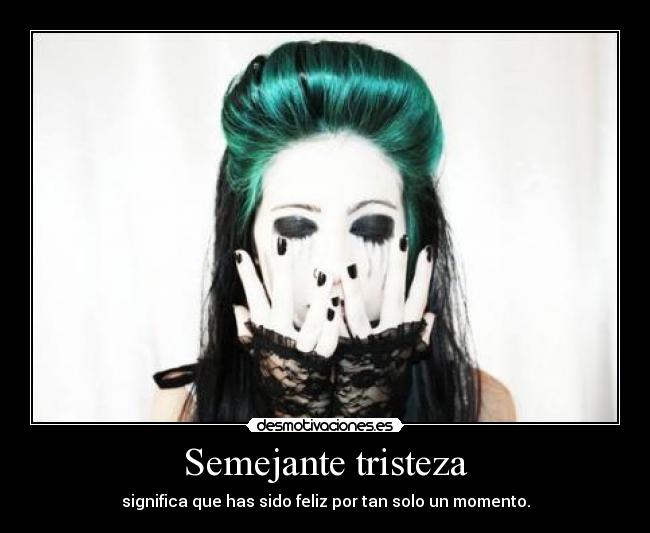 Semejante tristeza - significa que has sido feliz por tan solo un momento.