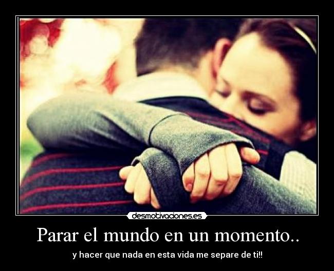Parar el mundo en un momento.. - y hacer que nada en esta vida me separe de ti!!