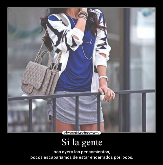 Si la gente - nos oyera los pensamientos,
pocos escaparíamos de estar encerrados por locos.