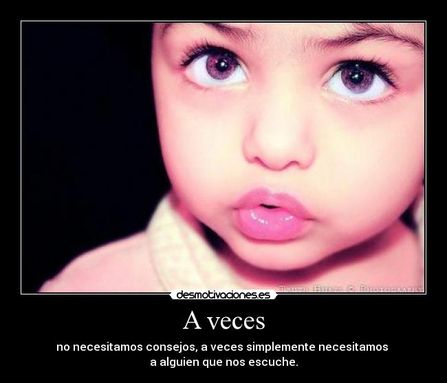 A veces - no necesitamos consejos, a veces simplemente necesitamos
a alguien que nos escuche.