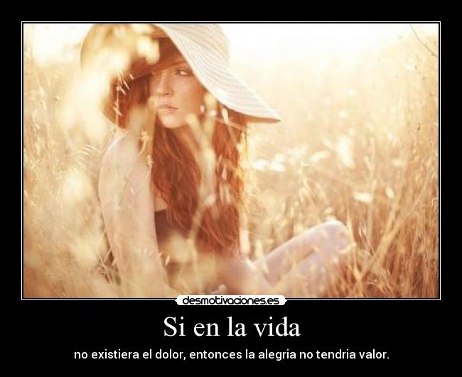 Si en la vida - no existiera el dolor, entonces la alegria no tendria valor.
