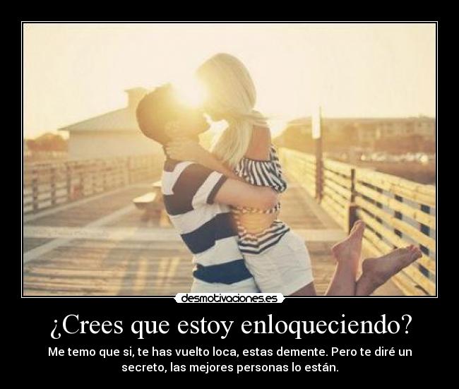 ¿Crees que estoy enloqueciendo? - Me temo que si, te has vuelto loca, estas demente. Pero te diré un
secreto, las mejores personas lo están.