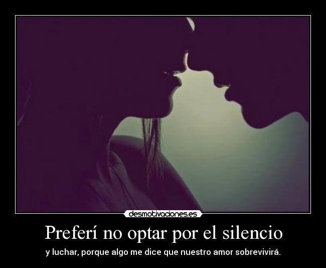 Preferí no optar por el silencio - y luchar, porque algo me dice que nuestro amor sobrevivirá.
