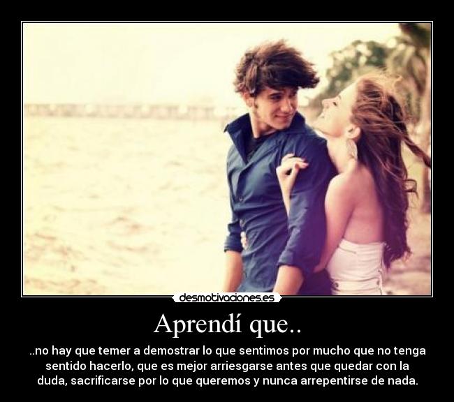Aprendí que.. - ..no hay que temer a demostrar lo que sentimos por mucho que no tenga
sentido hacerlo, que es mejor arriesgarse antes que quedar con la
duda, sacrificarse por lo que queremos y nunca arrepentirse de nada.