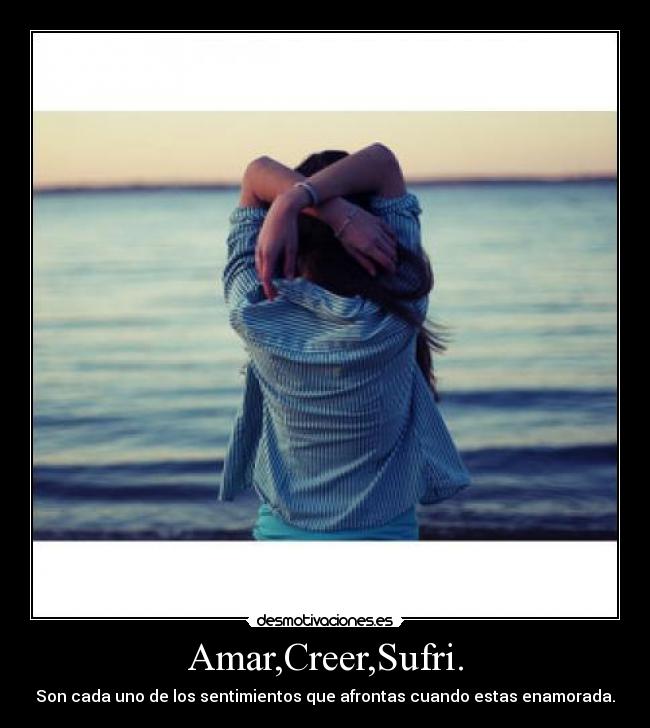 Amar,Creer,Sufri. - Son cada uno de los sentimientos que afrontas cuando estas enamorada.