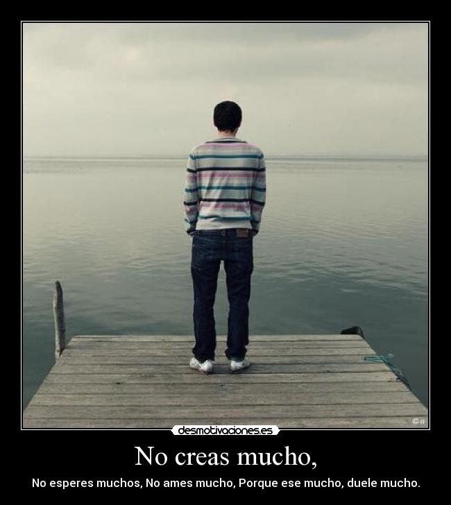 No creas mucho, - No esperes muchos, No ames mucho, Porque ese mucho, duele mucho.