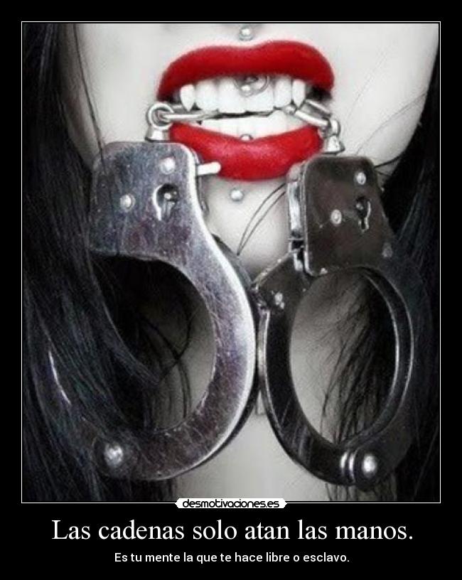 Las cadenas solo atan las manos. - Es tu mente la que te hace libre o esclavo.