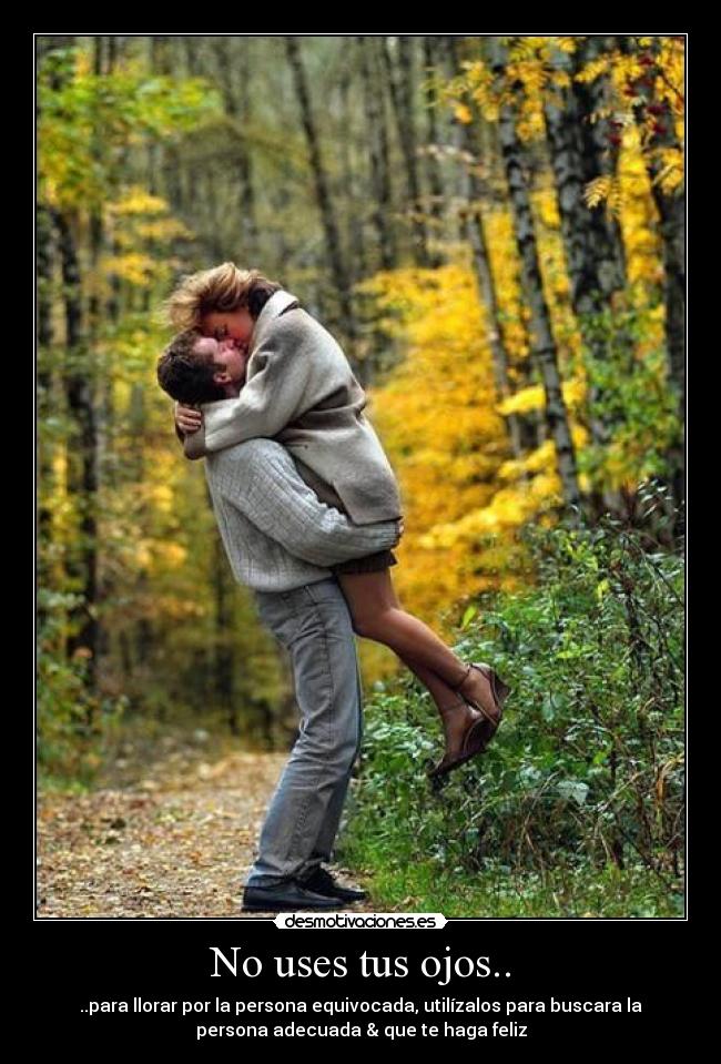 No uses tus ojos.. - ..para llorar por la persona equivocada, utilízalos para buscara la
persona adecuada & que te haga feliz